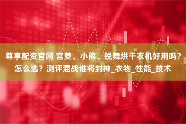 尊享配资官网 宫菱、小熊、锐舞烘干衣机好用吗?怎么选?测评混战谁将封神_衣物_性能_技术