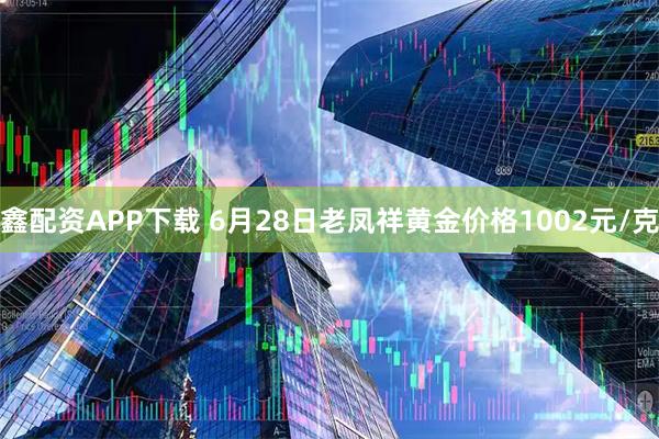 鑫配资APP下载 6月28日老凤祥黄金价格1002元/克