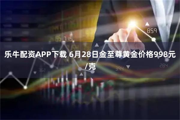 乐牛配资APP下载 6月28日金至尊黄金价格998元/克