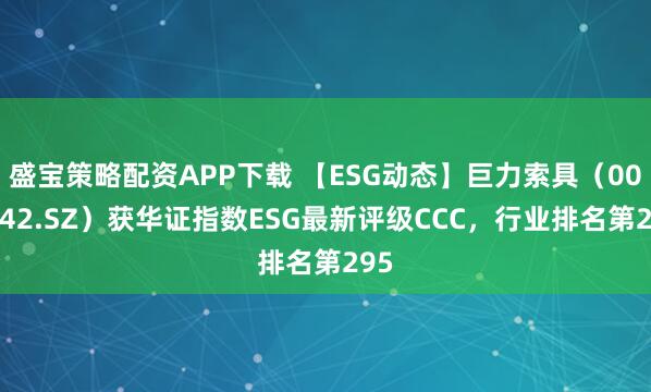 盛宝策略配资APP下载 【ESG动态】巨力索具（002342.SZ）获华证指数ESG最新评级CCC，行业排名第295