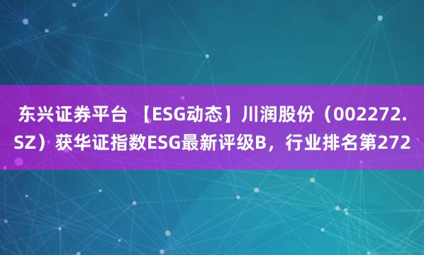 东兴证券平台 【ESG动态】川润股份（002272.SZ）获华证指数ESG最新评级B，行业排名第272