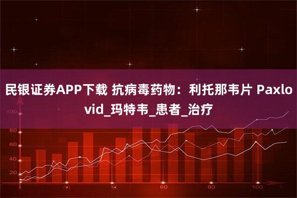 民银证券APP下载 抗病毒药物：利托那韦片 Paxlovid_玛特韦_患者_治疗