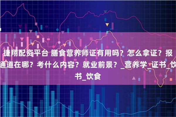 捷翔配资平台 膳食营养师证有用吗？怎么拿证？报名通道在哪？考什么内容？就业前景？_营养学_证书_饮食