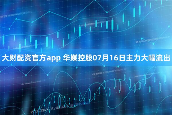 大财配资官方app 华媒控股07月16日主力大幅流出