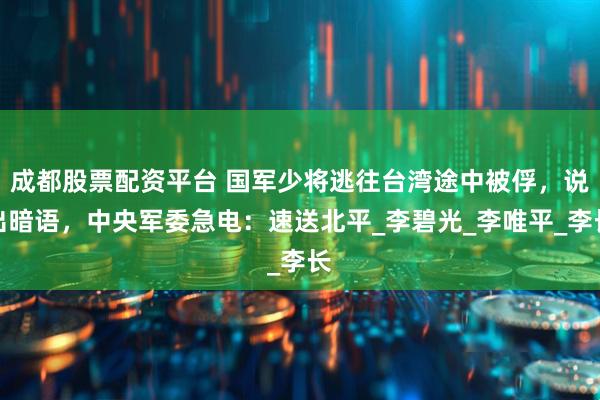 成都股票配资平台 国军少将逃往台湾途中被俘，说出暗语，中央军委急电：速送北平_李碧光_李唯平_李长