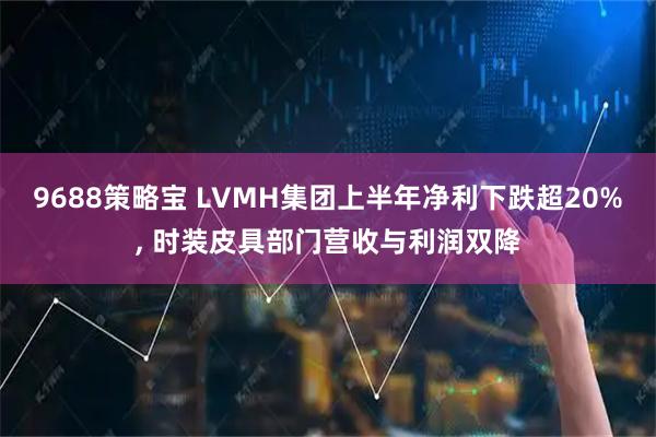 9688策略宝 LVMH集团上半年净利下跌超20%, 时装皮具部门营收与利润双降