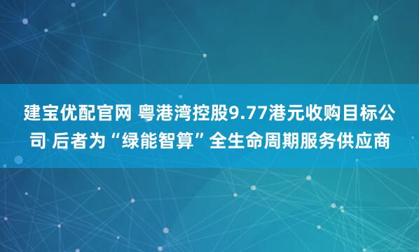 建宝优配官网 粤港湾控股9.77港元收购目标公司 后者为“绿能智算”全生命周期服务供应商