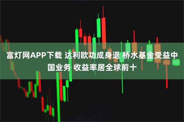 富灯网APP下载 达利欧功成身退 桥水基金受益中国业务 收益率居全球前十