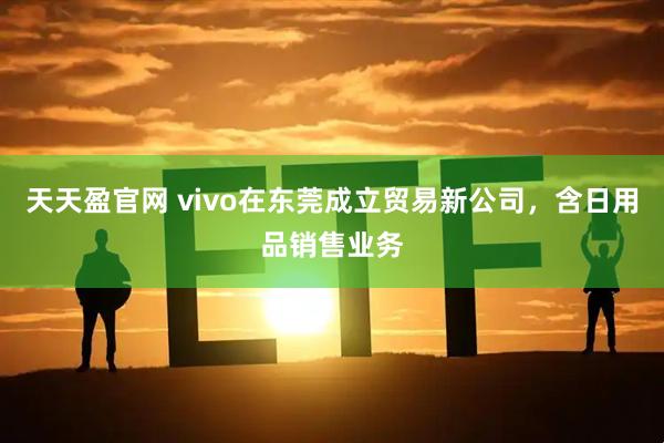 天天盈官网 vivo在东莞成立贸易新公司，含日用品销售业务