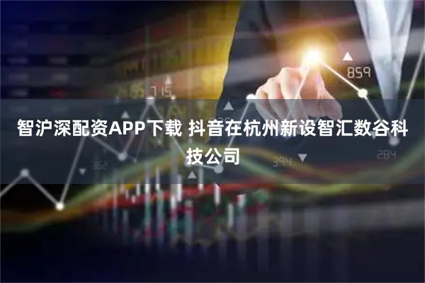 智沪深配资APP下载 抖音在杭州新设智汇数谷科技公司