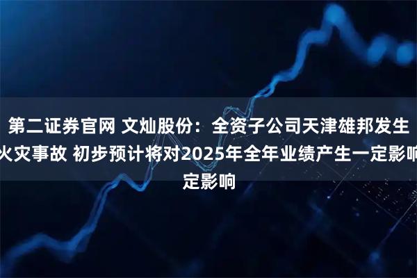 第二证券官网 文灿股份：全资子公司天津雄邦发生火灾事故 初步预计将对2025年全年业绩产生一定影响