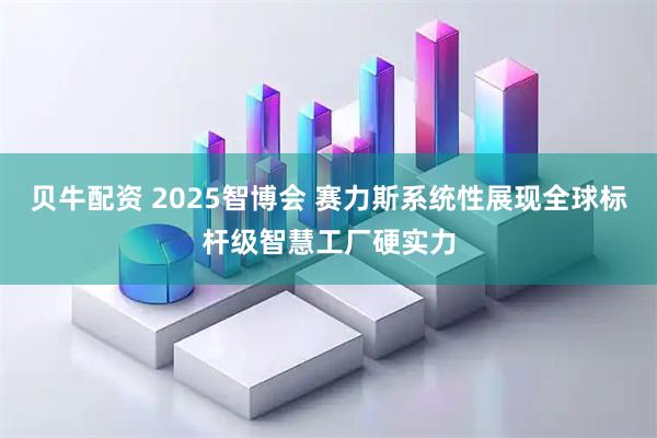 贝牛配资 2025智博会 赛力斯系统性展现全球标杆级智慧工厂硬实力