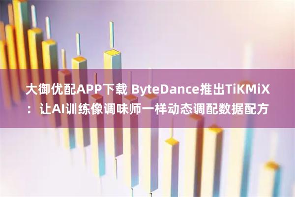 大御优配APP下载 ByteDance推出TiKMiX：让AI训练像调味师一样动态调配数据配方