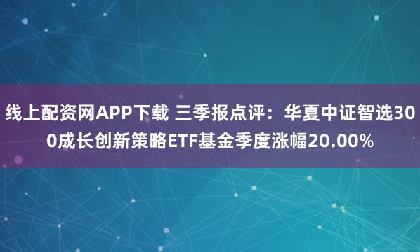 线上配资网APP下载 三季报点评：华夏中证智选300成长创新策略ETF基金季度涨幅20.00%