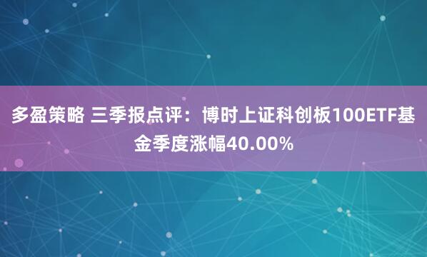 多盈策略 三季报点评：博时上证科创板100ETF基金季度涨幅40.00%
