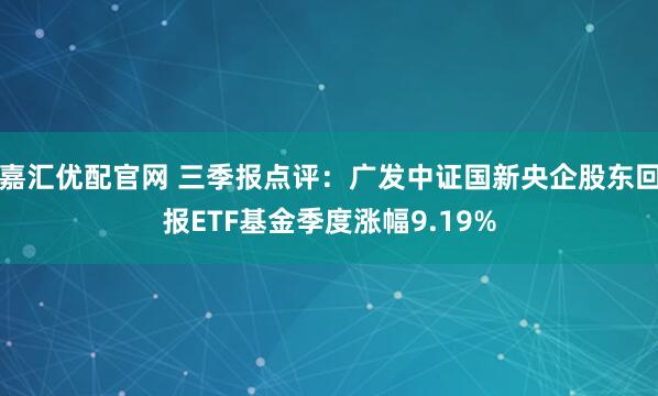 嘉汇优配官网 三季报点评：广发中证国新央企股东回报ETF基金季度涨幅9.19%