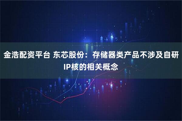 金浩配资平台 东芯股份：存储器类产品不涉及自研IP核的相关概念