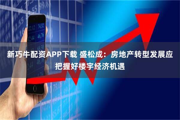 新巧牛配资APP下载 盛松成：房地产转型发展应把握好楼宇经济机遇
