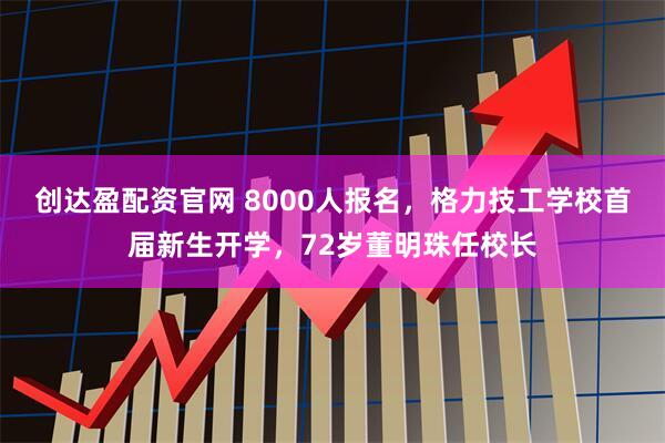 创达盈配资官网 8000人报名，格力技工学校首届新生开学，72岁董明珠任校长